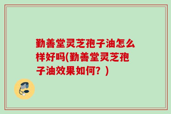 勤善堂灵芝孢子油怎么样好吗(勤善堂灵芝孢子油效果如何?) 勤善堂灵芝孢子油怎么样好吗(勤善堂灵芝孢子油效果如何?)