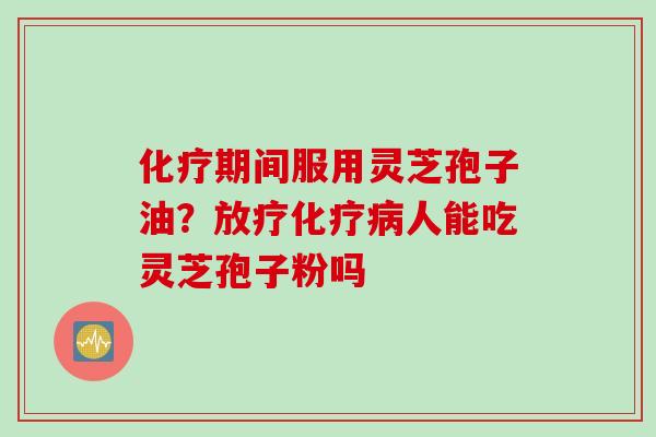 化疗期间服用灵芝孢子油？放疗化疗病人能吃灵芝孢子粉吗