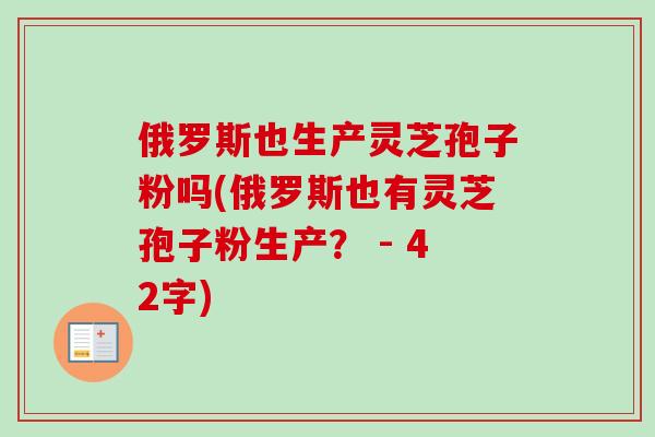 俄罗斯也生产灵芝孢子粉吗(俄罗斯也有灵芝孢子粉生产？ - 42字)