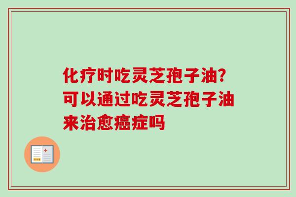 化疗时吃灵芝孢子油？可以通过吃灵芝孢子油来治愈癌症吗