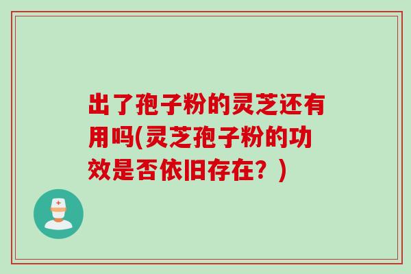 出了孢子粉的灵芝还有用吗(灵芝孢子粉的功效是否依旧存在？)