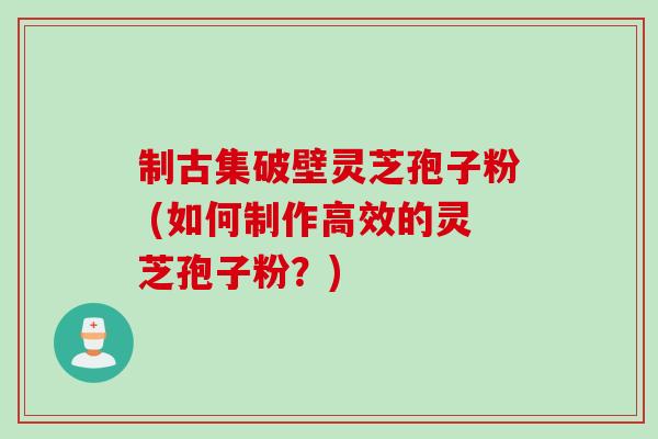 制古集破壁灵芝孢子粉 (如何制作高效的灵芝孢子粉？)
