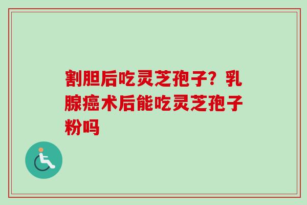 割胆后吃灵芝孢子？乳腺癌术后能吃灵芝孢子粉吗