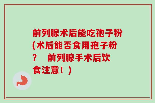 前列腺术后能吃孢子粉(术后能否食用孢子粉？  前列腺手术后饮食注意！)