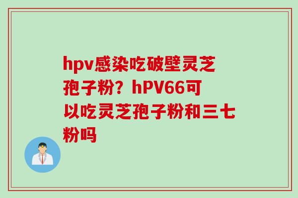 hpv感染吃破壁灵芝孢子粉？hPV66可以吃灵芝孢子粉和三七粉吗