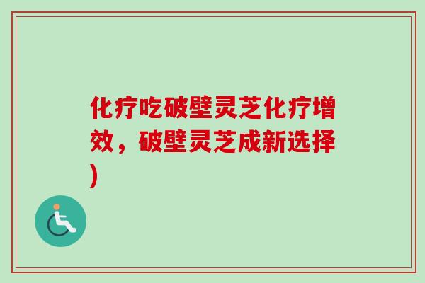 化疗吃破壁灵芝化疗增效，破壁灵芝成新选择)