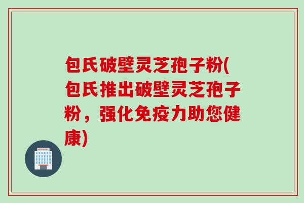 包氏破壁灵芝孢子粉(包氏推出破壁灵芝孢子粉，强化免疫力助您健康)