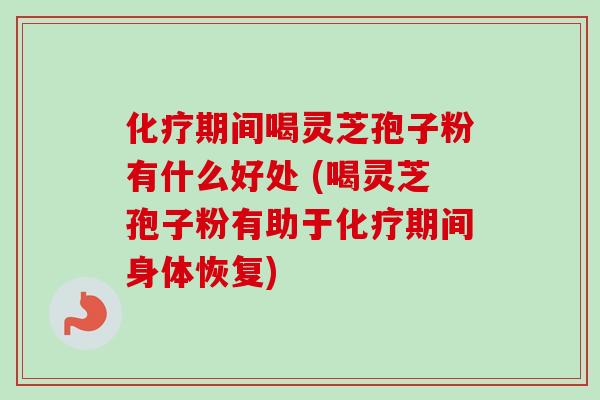 化疗期间喝灵芝孢子粉有什么好处 (喝灵芝孢子粉有助于化疗期间身体恢复)
