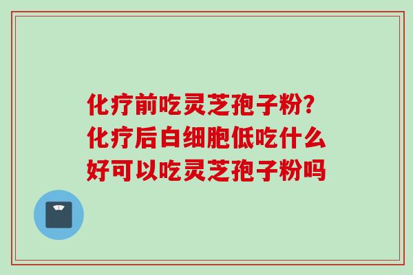 化疗前吃灵芝孢子粉？化疗后白细胞低吃什么好可以吃灵芝孢子粉吗