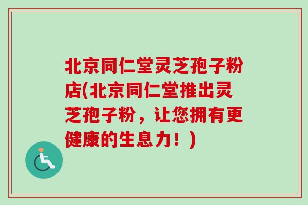 北京同仁堂灵芝孢子粉店(北京同仁堂推出灵芝孢子粉，让您拥有更健康的生息力！)