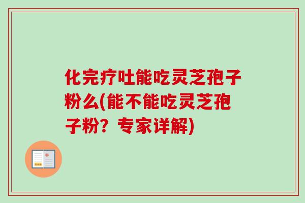 化完疗吐能吃灵芝孢子粉么(能不能吃灵芝孢子粉？专家详解)