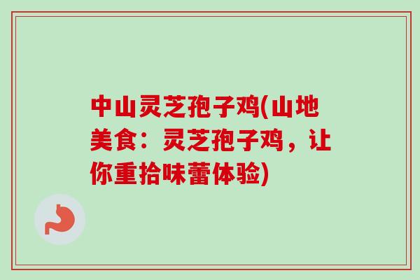 中山灵芝孢子鸡(山地美食：灵芝孢子鸡，让你重拾味蕾体验)