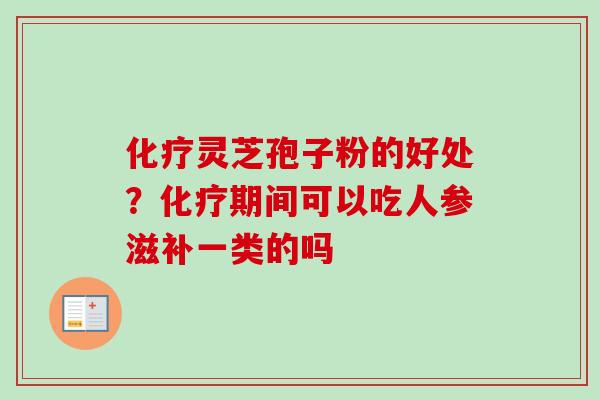 化疗灵芝孢子粉的好处？化疗期间可以吃人参滋补一类的吗