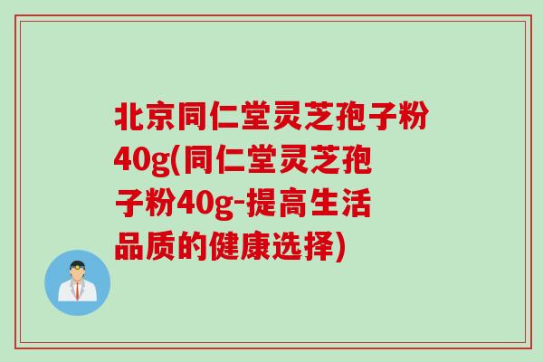 北京同仁堂灵芝孢子粉40g(同仁堂灵芝孢子粉40g-提高生活品质的健康选择)