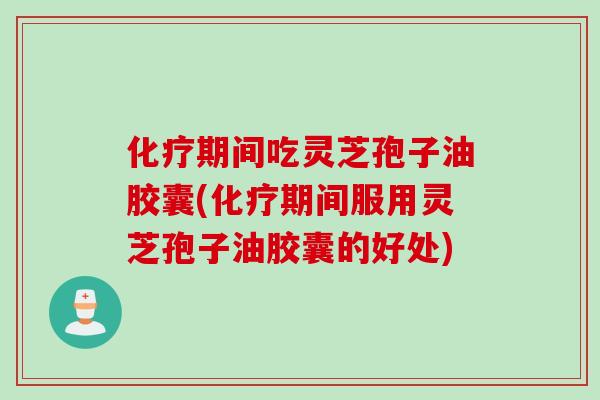 化疗期间吃灵芝孢子油胶囊(化疗期间服用灵芝孢子油胶囊的好处)