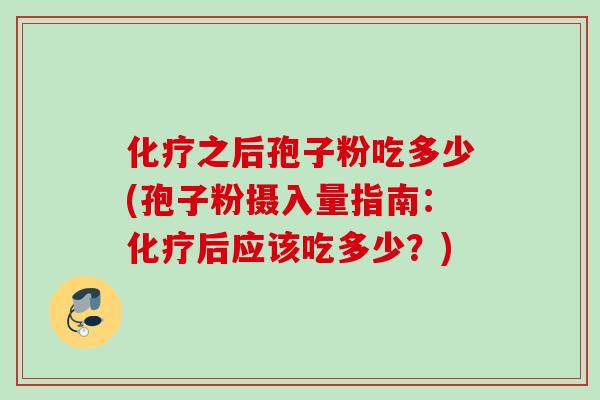 化疗之后孢子粉吃多少(孢子粉摄入量指南：化疗后应该吃多少？)