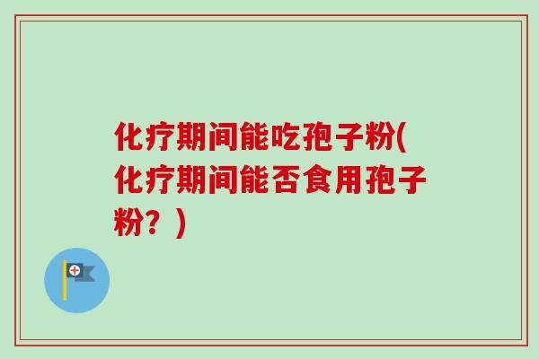 化疗期间能吃孢子粉(化疗期间能否食用孢子粉？)