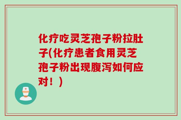 化疗吃灵芝孢子粉拉肚子(化疗患者食用灵芝孢子粉出现腹泻如何应对！)