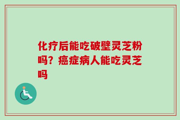 化疗后能吃破壁灵芝粉吗？癌症病人能吃灵芝吗