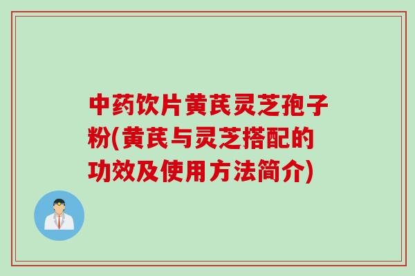 中药饮片黄芪灵芝孢子粉(黄芪与灵芝搭配的功效及使用方法简介)