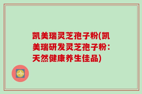 凯美瑞灵芝孢子粉(凯美瑞研发灵芝孢子粉：天然健康养生佳品)