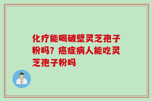 能喝破壁灵芝孢子粉吗？症人能吃灵芝孢子粉吗
