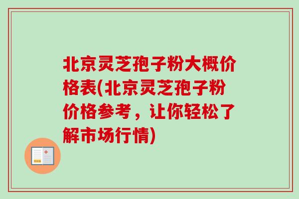 北京灵芝孢子粉大概价格表(北京灵芝孢子粉价格参考，让你轻松了解市场行情)