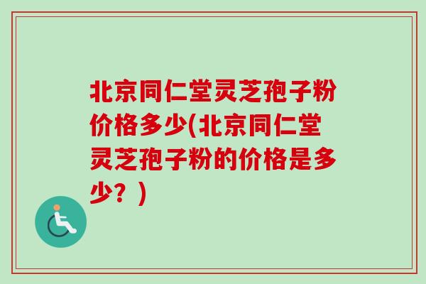 北京同仁堂灵芝孢子粉价格多少(北京同仁堂灵芝孢子粉的价格是多少？)