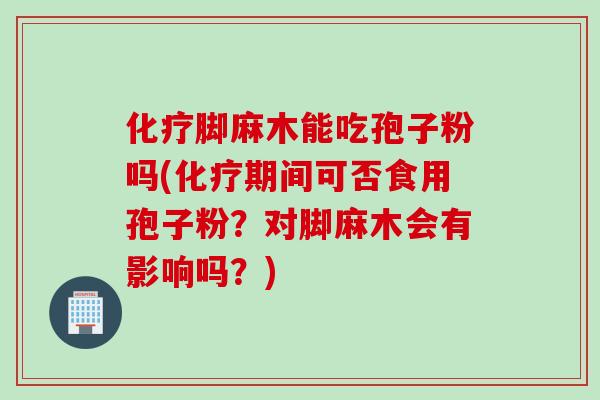 化疗脚麻木能吃孢子粉吗(化疗期间可否食用孢子粉？对脚麻木会有影响吗？)