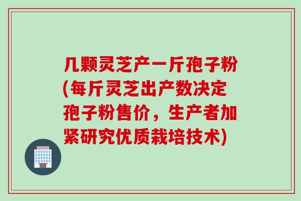 几颗灵芝产一斤孢子粉(每斤灵芝出产数决定孢子粉售价，生产者加紧研究优质栽培技术)