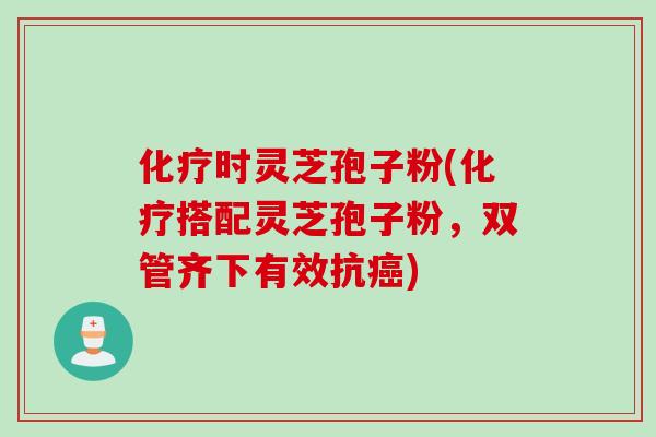 化疗时灵芝孢子粉(化疗搭配灵芝孢子粉，双管齐下有效抗癌)