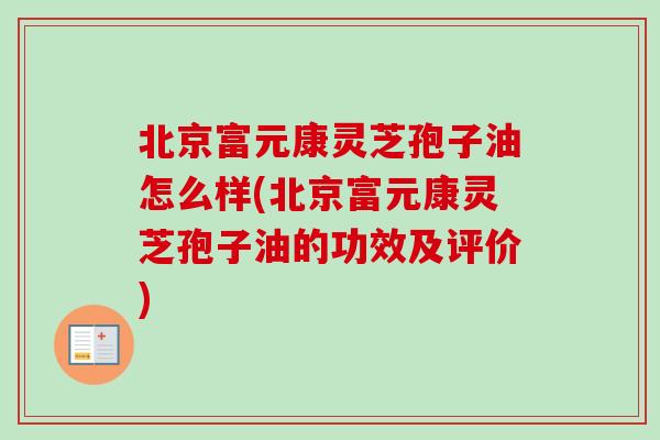 北京富元康灵芝孢子油怎么样(北京富元康灵芝孢子油的功效及评价)
