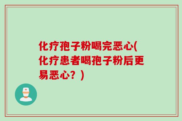 化疗孢子粉喝完恶心(化疗患者喝孢子粉后更易恶心？)