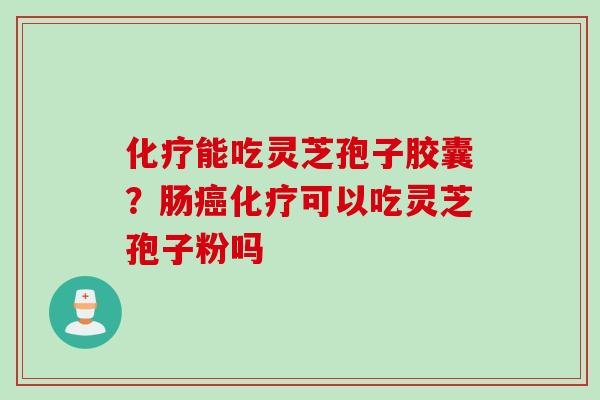 化疗能吃灵芝孢子胶囊？肠癌化疗可以吃灵芝孢子粉吗