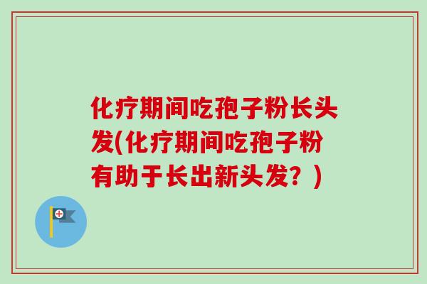 化疗期间吃孢子粉长头发(化疗期间吃孢子粉有助于长出新头发？)