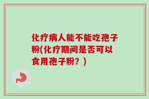 化疗病人能不能吃孢子粉(化疗期间是否可以食用孢子粉？)