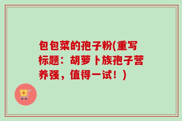 包包菜的孢子粉(重写标题：胡萝卜族孢子营养强，值得一试！)