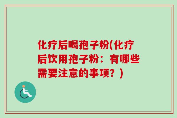化疗后喝孢子粉(化疗后饮用孢子粉：有哪些需要注意的事项？)