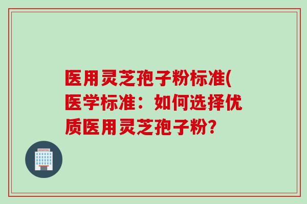 医用灵芝孢子粉标准(医学标准：如何选择优质医用灵芝孢子粉？