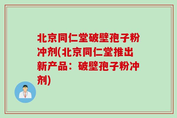 北京同仁堂破壁孢子粉冲剂(北京同仁堂推出新产品：破壁孢子粉冲剂)