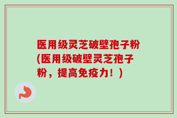 医用级灵芝破壁孢子粉(医用级破壁灵芝孢子粉，提高免疫力！)