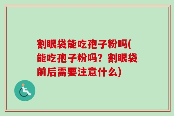 割眼袋能吃孢子粉吗(能吃孢子粉吗？割眼袋前后需要注意什么)