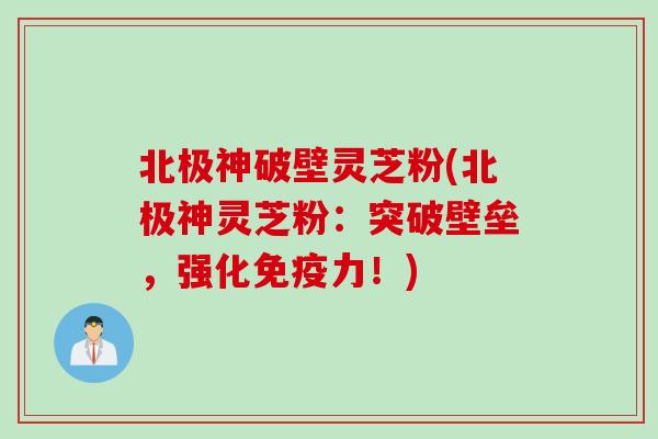 北极神破壁灵芝粉(北极神灵芝粉：突破壁垒，强化免疫力！)