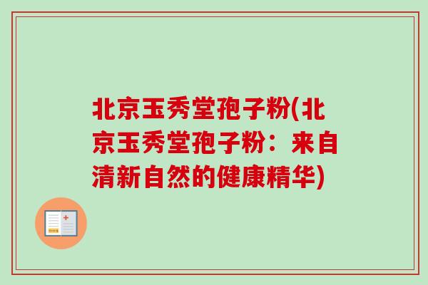 北京玉秀堂孢子粉(北京玉秀堂孢子粉：来自清新自然的健康精华)