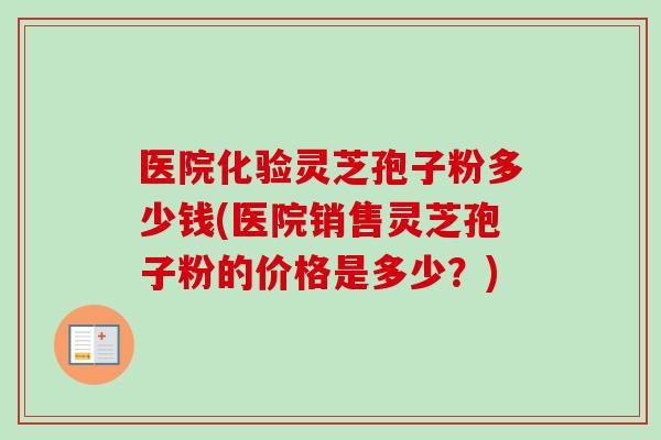 医院化验灵芝孢子粉多少钱(医院销售灵芝孢子粉的价格是多少？)