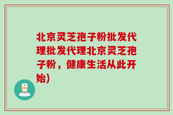 北京灵芝孢子粉批发代理批发代理北京灵芝孢子粉，健康生活从此开始)