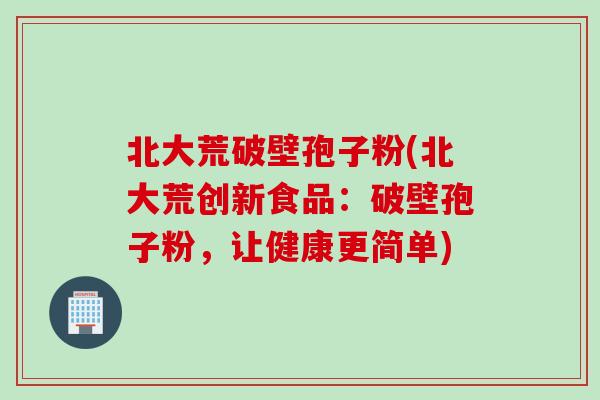 北大荒破壁孢子粉(北大荒创新食品：破壁孢子粉，让健康更简单)