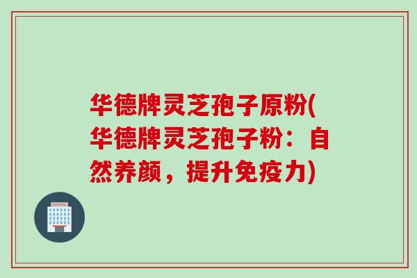 华德牌灵芝孢子原粉(华德牌灵芝孢子粉：自然养颜，提升免疫力)