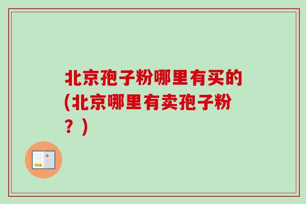 北京孢子粉哪里有买的(北京哪里有卖孢子粉？)