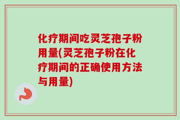 化疗期间吃灵芝孢子粉用量(灵芝孢子粉在化疗期间的正确使用方法与用量)